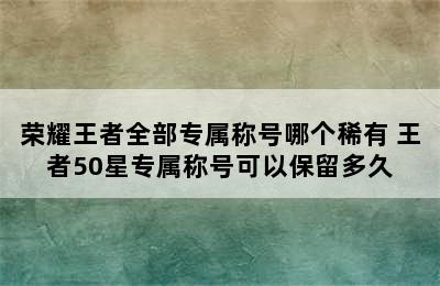 荣耀王者全部专属称号哪个稀有 王者50星专属称号可以保留多久